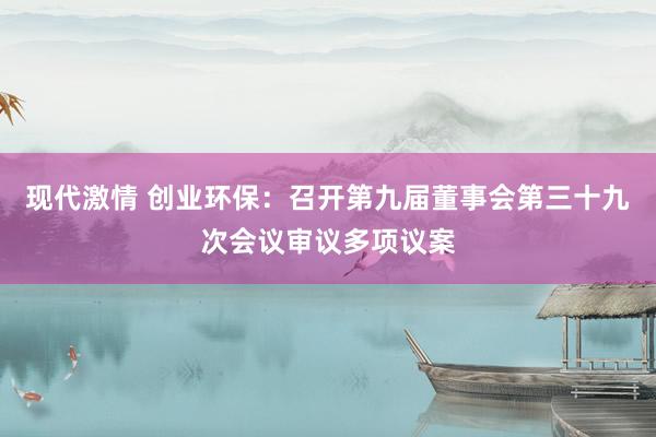 现代激情 创业环保：召开第九届董事会第三十九次会议审议多项议案