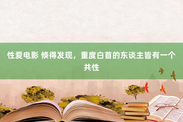 性爱电影 倏得发现，重度白首的东谈主皆有一个共性