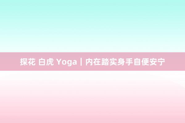 探花 白虎 Yoga｜内在踏实身手自便安宁