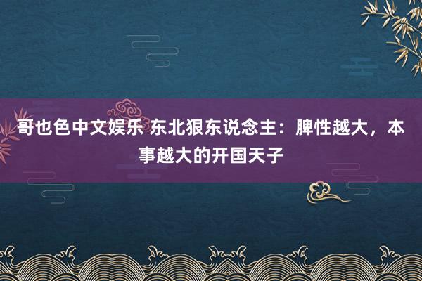 哥也色中文娱乐 东北狠东说念主：脾性越大，本事越大的开国天子