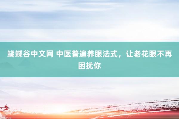 蝴蝶谷中文网 中医普遍养眼法式，让老花眼不再困扰你