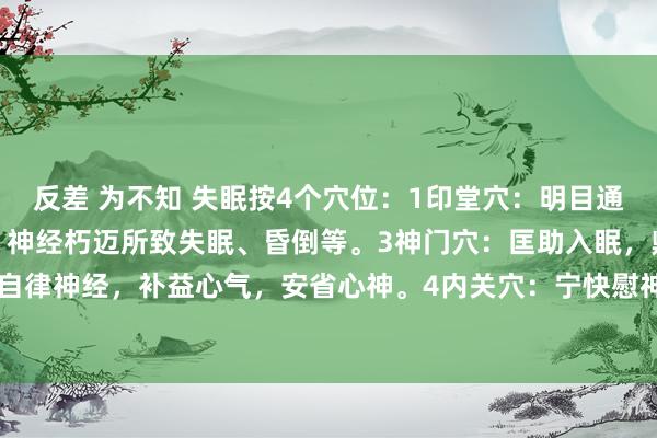 反差 为不知 失眠按4个穴位：1印堂穴：明目通鼻，宁快慰神.2醫风穴：神经朽迈所致失眠、昏倒等。3神门穴：匡助入眠，鼎新自律神经，补益心气，安省心神。4内关穴：宁快慰神、理气止痛，心绞痛，心肌炎。