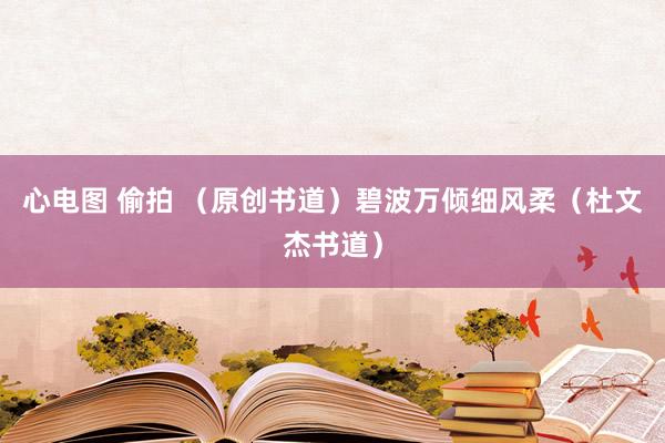 心电图 偷拍 （原创书道）碧波万倾细风柔（杜文杰书道）