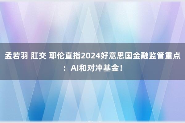 孟若羽 肛交 耶伦直指2024好意思国金融监管重点：AI和对冲基金！