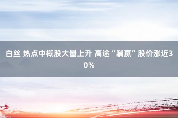 白丝 热点中概股大量上升 高途“躺赢”股价涨近30%