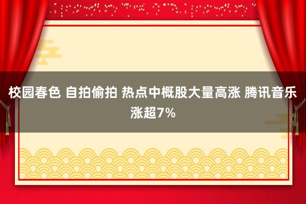 校园春色 自拍偷拍 热点中概股大量高涨 腾讯音乐涨超7%