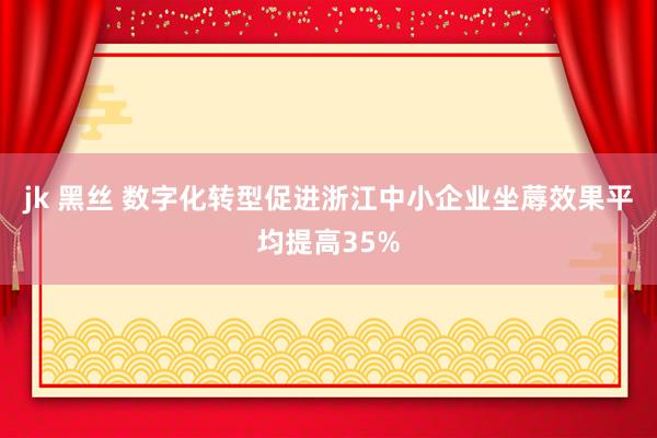 jk 黑丝 数字化转型促进浙江中小企业坐蓐效果平均提高35%