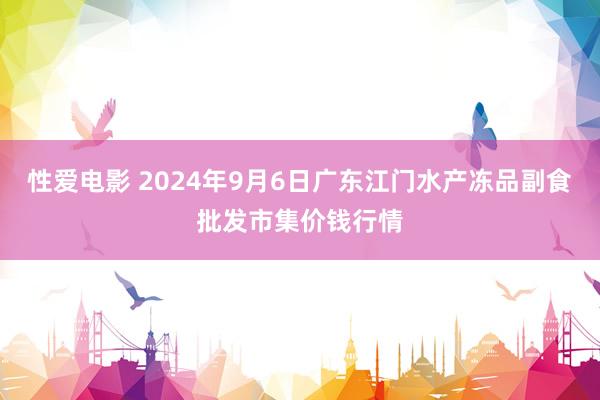 性爱电影 2024年9月6日广东江门水产冻品副食批发市集价钱行情