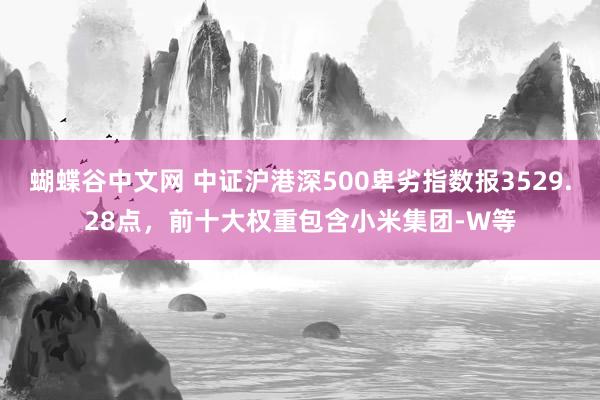 蝴蝶谷中文网 中证沪港深500卑劣指数报3529.28点，前十大权重包含小米集团-W等