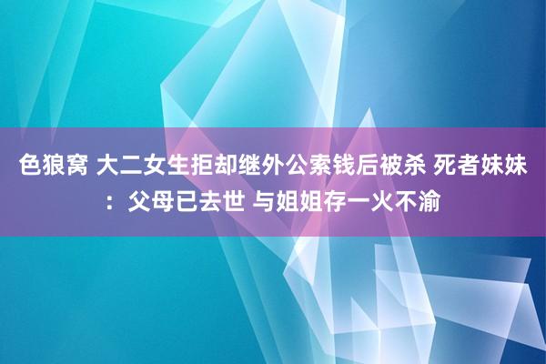 色狼窝 大二女生拒却继外公索钱后被杀 死者妹妹：父母已去世 与姐姐存一火不渝