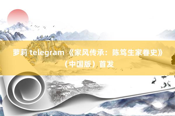 萝莉 telegram 《家风传承：陈笃生家眷史》（中国版）首发