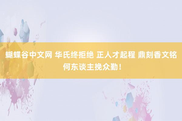 蝴蝶谷中文网 华氏终拒绝 正人才起程 鼎刻香文铭 何东谈主挽众勤！