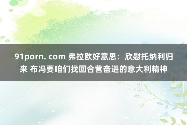 91porn. com 弗拉欧好意思：欣慰托纳利归来 布冯要咱们找回合营奋进的意大利精神