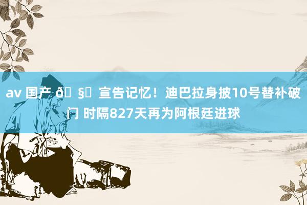 av 国产 🧙宣告记忆！迪巴拉身披10号替补破门 时隔827天再为阿根廷进球