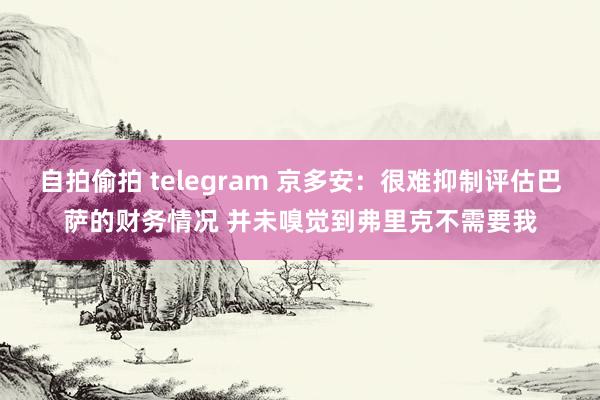 自拍偷拍 telegram 京多安：很难抑制评估巴萨的财务情况 并未嗅觉到弗里克不需要我