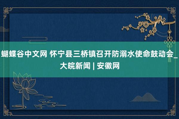 蝴蝶谷中文网 怀宁县三桥镇召开防溺水使命鼓动会_大皖新闻 | 安徽网