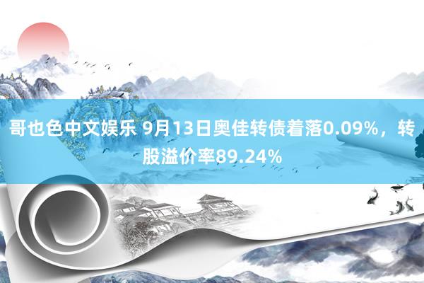 哥也色中文娱乐 9月13日奥佳转债着落0.09%，转股溢价率89.24%