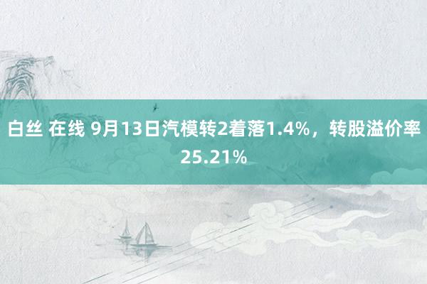 白丝 在线 9月13日汽模转2着落1.4%，转股溢价率25.21%