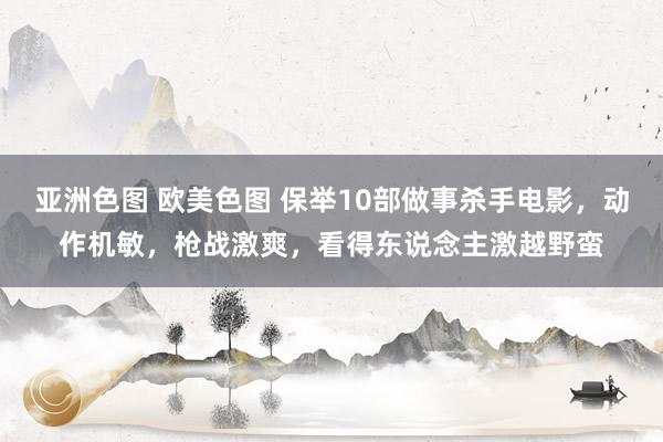 亚洲色图 欧美色图 保举10部做事杀手电影，动作机敏，枪战激爽，看得东说念主激越野蛮