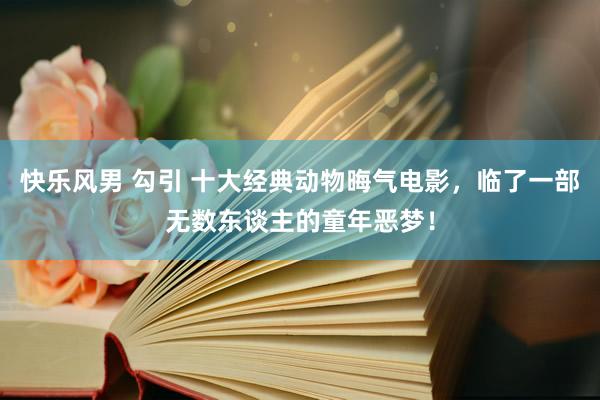 快乐风男 勾引 十大经典动物晦气电影，临了一部无数东谈主的童年恶梦！