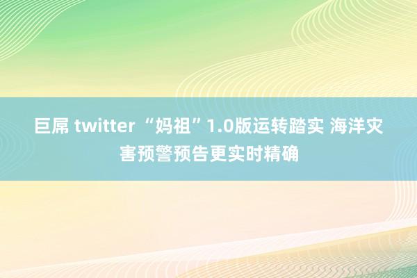 巨屌 twitter “妈祖”1.0版运转踏实 海洋灾害预警预告更实时精确