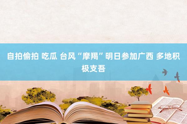 自拍偷拍 吃瓜 台风“摩羯”明日参加广西 多地积极支吾