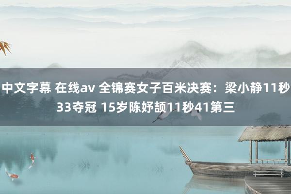 中文字幕 在线av 全锦赛女子百米决赛：梁小静11秒33夺冠 15岁陈妤颉11秒41第三