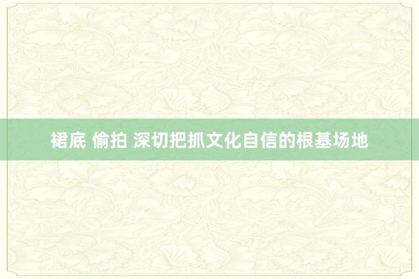 裙底 偷拍 深切把抓文化自信的根基场地