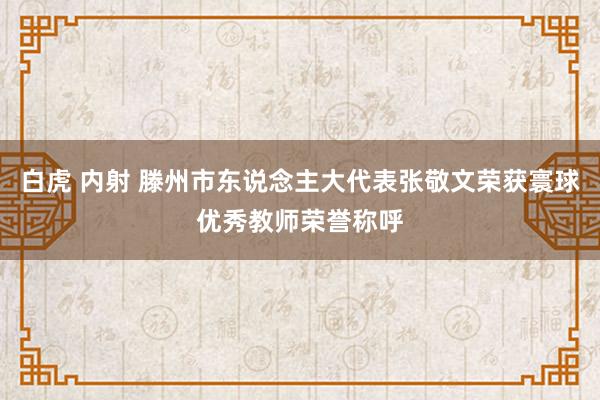 白虎 内射 滕州市东说念主大代表张敬文荣获寰球优秀教师荣誉称呼