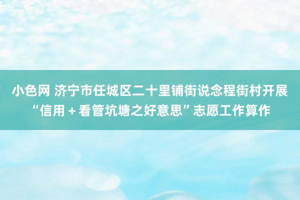 小色网 济宁市任城区二十里铺街说念程街村开展“信用＋看管坑塘之好意思”志愿工作算作