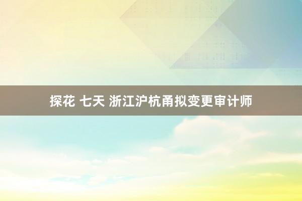 探花 七天 浙江沪杭甬拟变更审计师