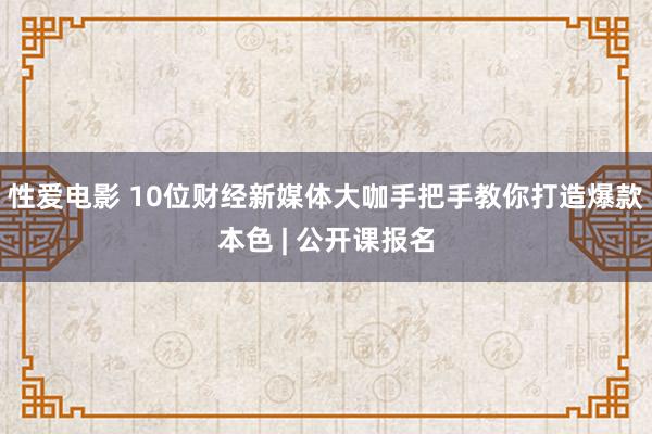 性爱电影 10位财经新媒体大咖手把手教你打造爆款本色 | 公开课报名