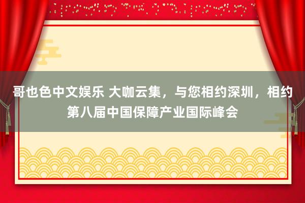 哥也色中文娱乐 大咖云集，与您相约深圳，相约第八届中国保障产业国际峰会