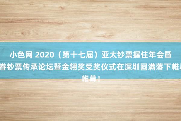 小色网 2020（第十七届）亚太钞票握住年会暨家眷钞票传承论坛暨金翎奖受奖仪式在深圳圆满落下帷幕！