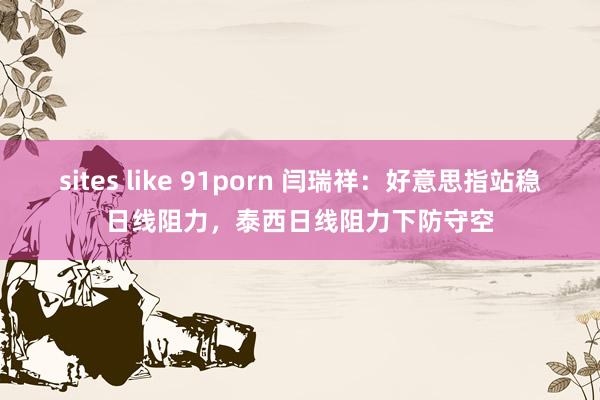 sites like 91porn 闫瑞祥：好意思指站稳日线阻力，泰西日线阻力下防守空