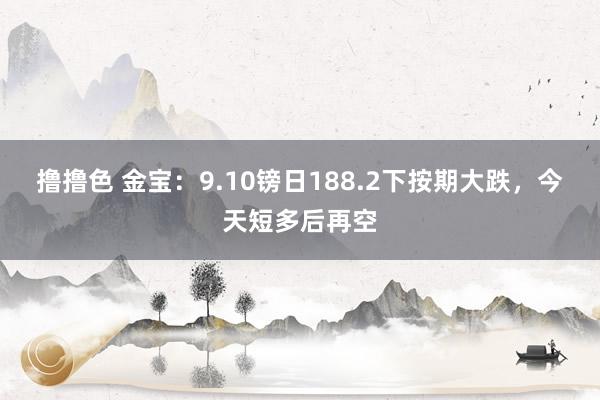 撸撸色 金宝：9.10镑日188.2下按期大跌，今天短多后再空