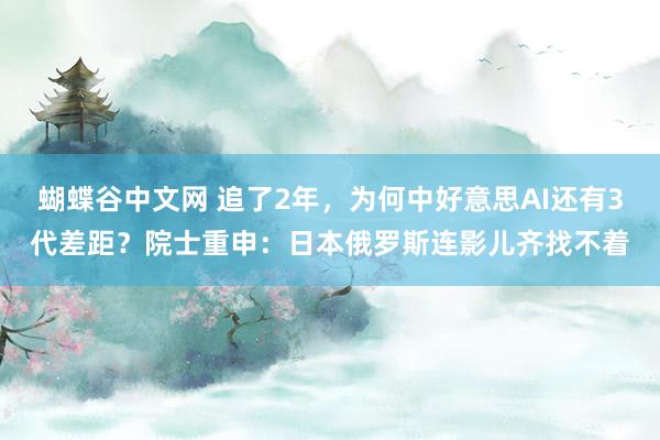 蝴蝶谷中文网 追了2年，为何中好意思AI还有3代差距？院士重申：日本俄罗斯连影儿齐找不着