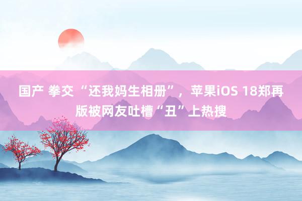 国产 拳交 “还我妈生相册”，苹果iOS 18郑再版被网友吐槽“丑”上热搜