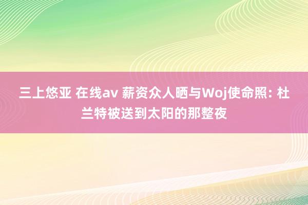 三上悠亚 在线av 薪资众人晒与Woj使命照: 杜兰特被送到太阳的那整夜