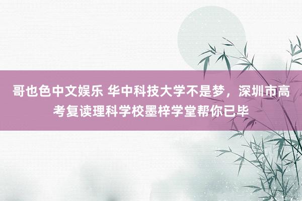 哥也色中文娱乐 华中科技大学不是梦，深圳市高考复读理科学校墨梓学堂帮你已毕