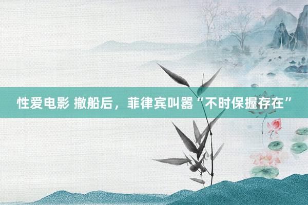 性爱电影 撤船后，菲律宾叫嚣“不时保握存在”