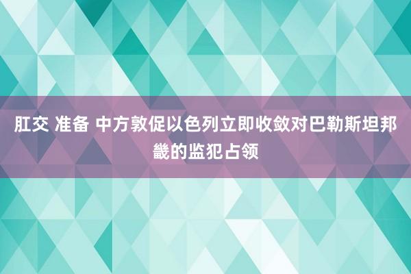 肛交 准备 中方敦促以色列立即收敛对巴勒斯坦邦畿的监犯占领