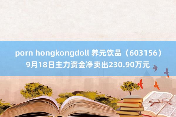 porn hongkongdoll 养元饮品（603156）9月18日主力资金净卖出230.90万元