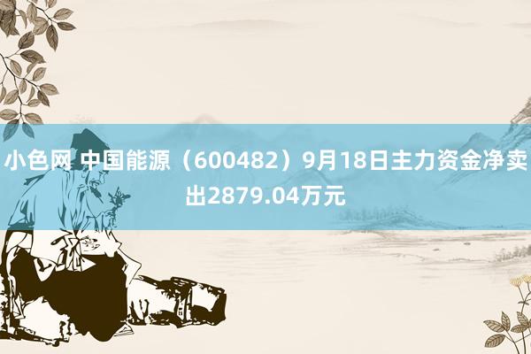 小色网 中国能源（600482）9月18日主力资金净卖出2879.04万元