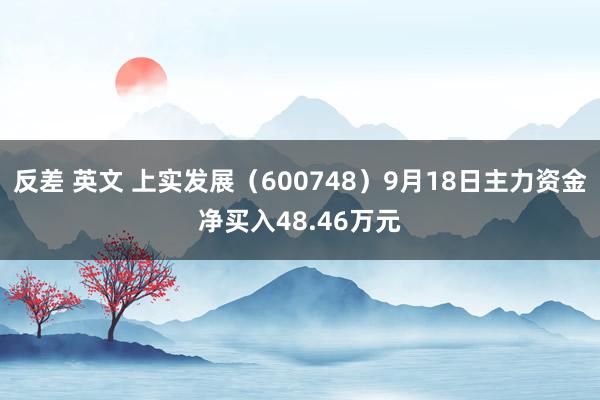 反差 英文 上实发展（600748）9月18日主力资金净买入48.46万元