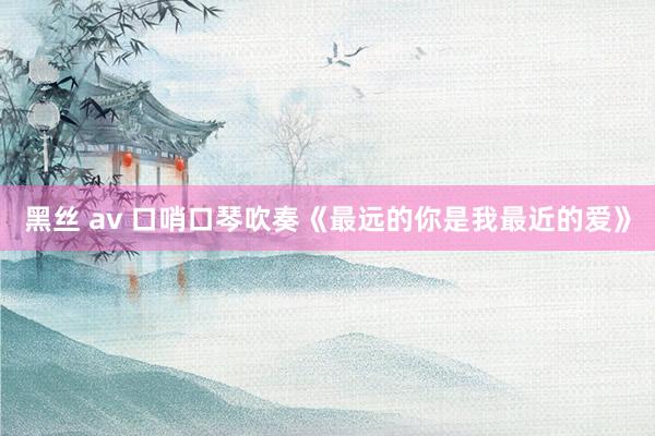 黑丝 av 口哨口琴吹奏《最远的你是我最近的爱》