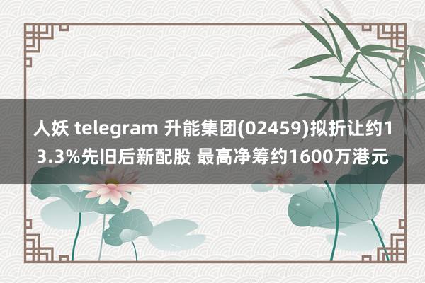 人妖 telegram 升能集团(02459)拟折让约13.3%先旧后新配股 最高净筹约1600万港元