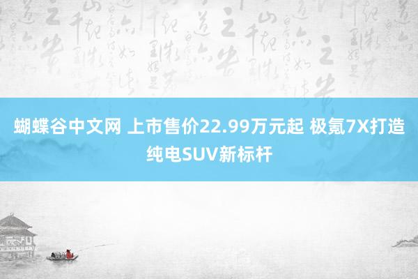 蝴蝶谷中文网 上市售价22.99万元起 极氪7X打造纯电SUV新标杆