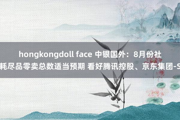 hongkongdoll face 中银国外：8月份社会耗尽品零卖总数适当预期 看好腾讯控股、京东集团-SW