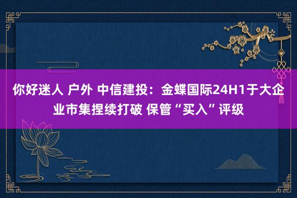 你好迷人 户外 中信建投：金蝶国际24H1于大企业市集捏续打破 保管“买入”评级